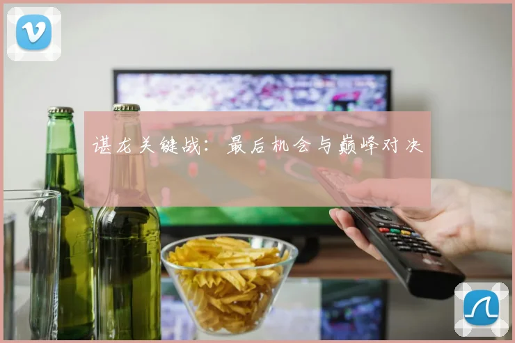 谌龙关键战：最后机会与巅峰对决