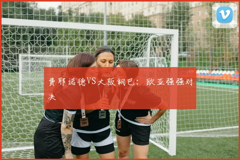费耶诺德VS大阪钢巴：欧亚强强对决