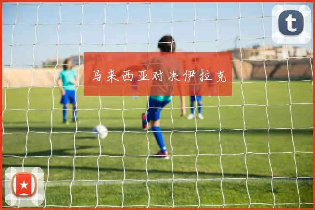 马来西亚对决伊拉克