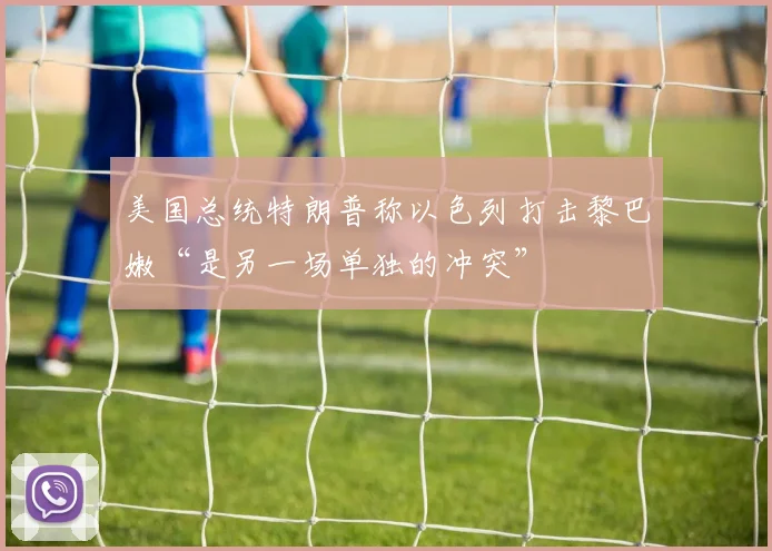 美国总统特朗普称以色列打击黎巴嫩“是另一场单独的冲突”
