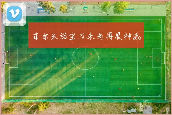 菲尔米诺宝刀未老再展神威