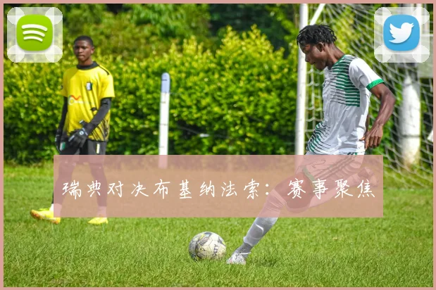 瑞典对决布基纳法索：赛事聚焦