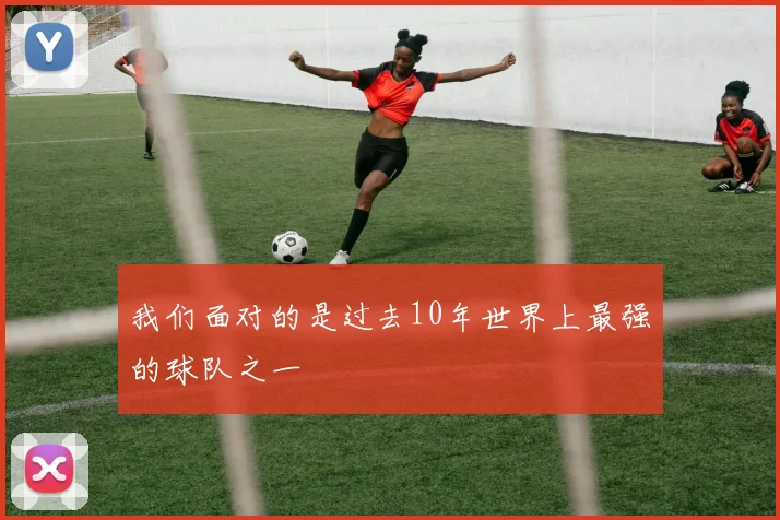 我们面对的是过去10年世界上最强的球队之一