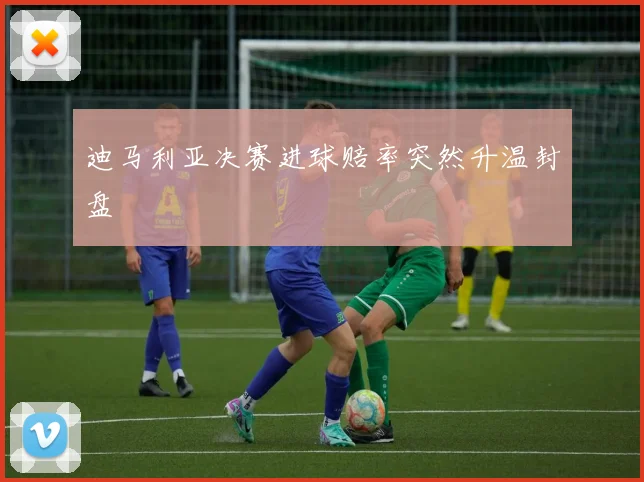 迪马利亚决赛进球赔率突然升温封盘