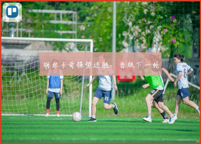 胡尔卡奇强势连胜，晋级下一轮