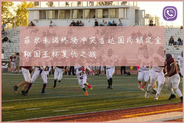 菲尔米诺终场冲突吉达国民锁定金靴国王杯复仇之战