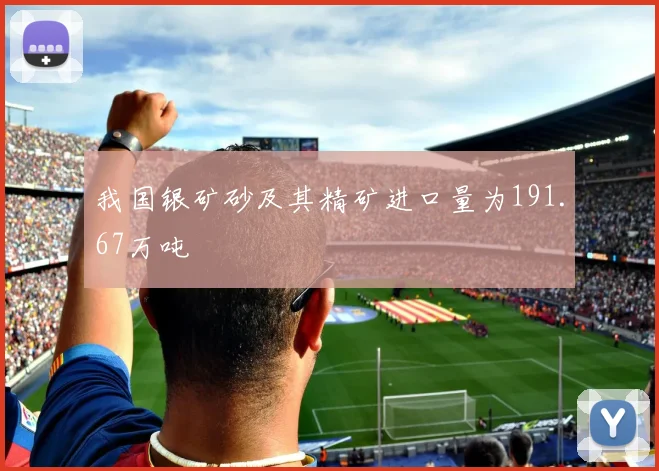 我国银矿砂及其精矿进口量为191.67万吨