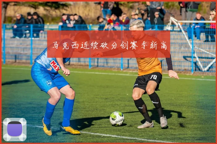 马克西连续砍分创赛季新高