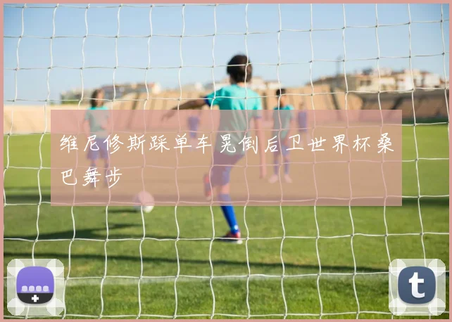 维尼修斯踩单车晃倒后卫世界杯桑巴舞步
