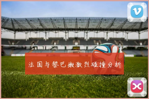 法国与黎巴嫩激烈碰撞分析