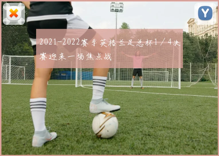 2021-2022赛季英格兰足总杯1／4决赛迎来一场焦点战