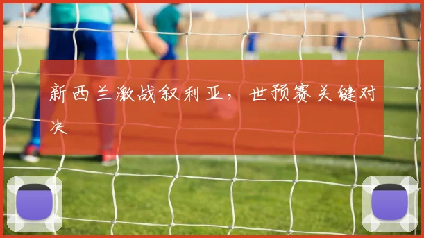 新西兰激战叙利亚，世预赛关键对决