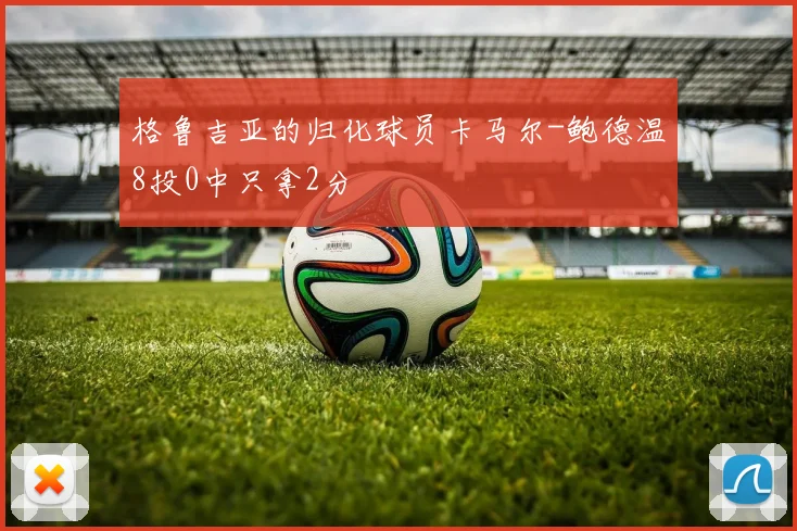 格鲁吉亚的归化球员卡马尔-鲍德温8投0中只拿2分