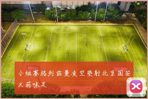 小组赛格列兹曼凌空垫射北京国安火药味足
