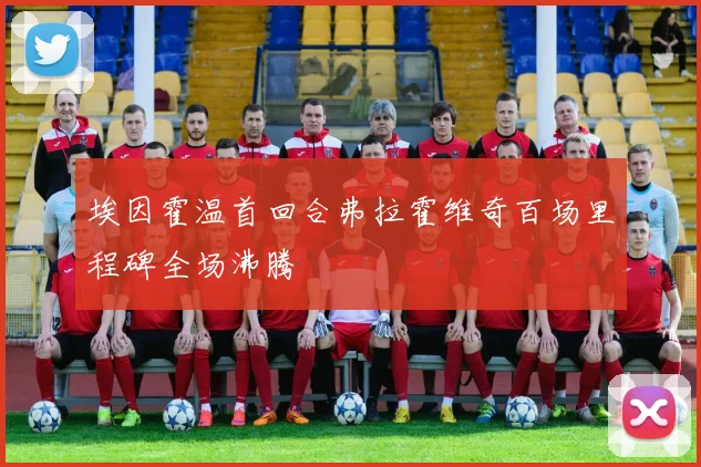 埃因霍温首回合弗拉霍维奇百场里程碑全场沸腾