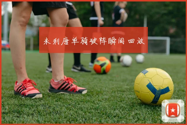 米利唐单骑破阵瞬间回放