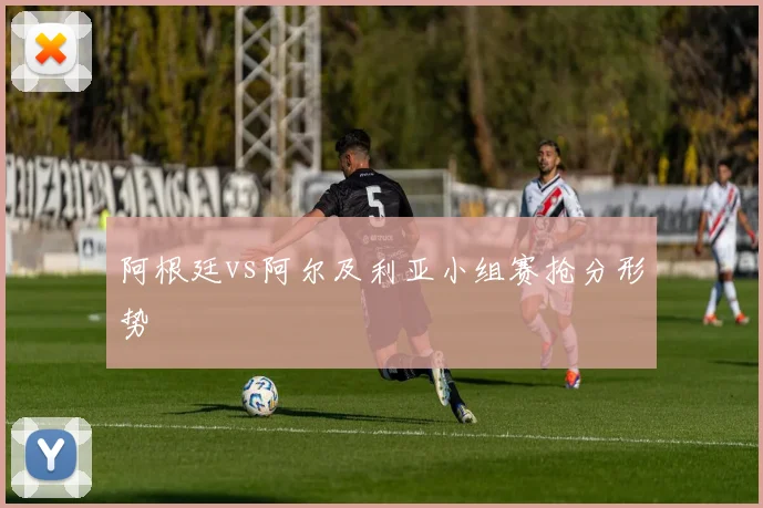 阿根廷vs阿尔及利亚小组赛抢分形势
