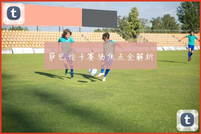 萨巴伦卡赛场焦点全解析