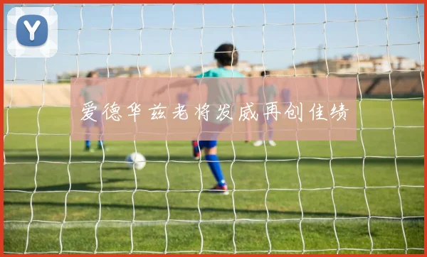 爱德华兹老将发威再创佳绩