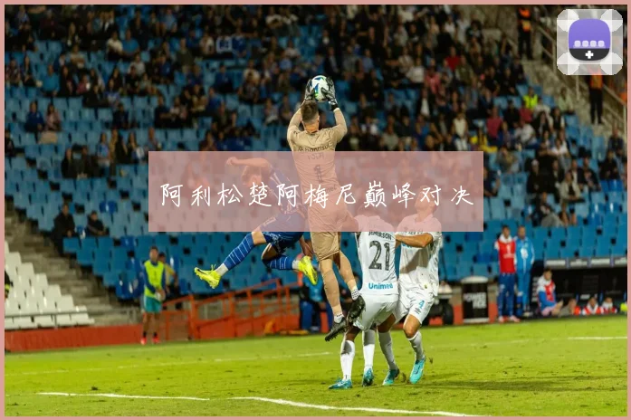 阿利松楚阿梅尼巅峰对决
