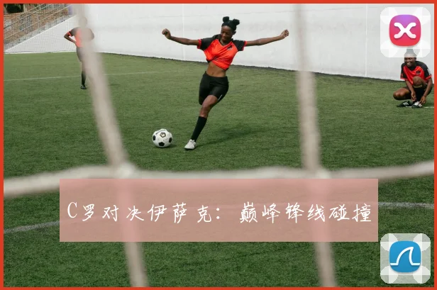 C罗对决伊萨克：巅峰锋线碰撞