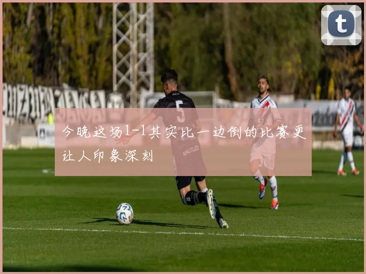 今晚这场1-1其实比一边倒的比赛更让人印象深刻
