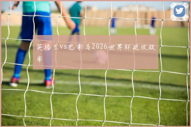 英格兰vs巴拿马2026世界杯进攻效率