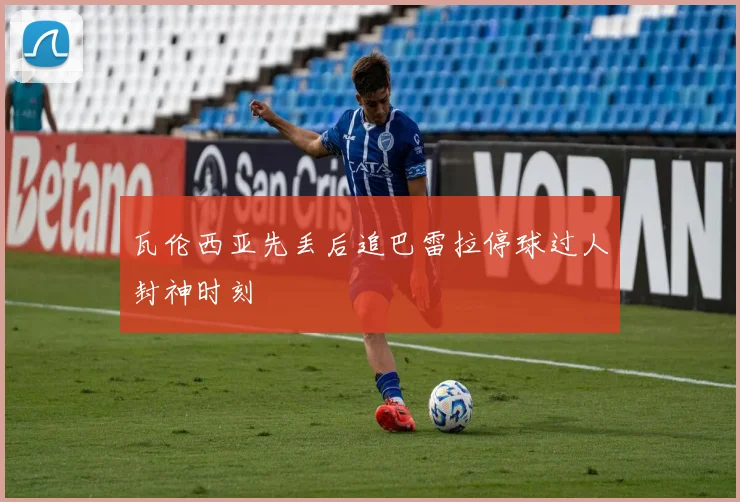瓦伦西亚先丢后追巴雷拉停球过人封神时刻