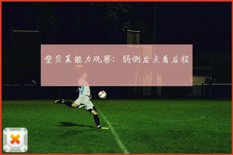 登贝莱能力观察：弱侧后点看后程