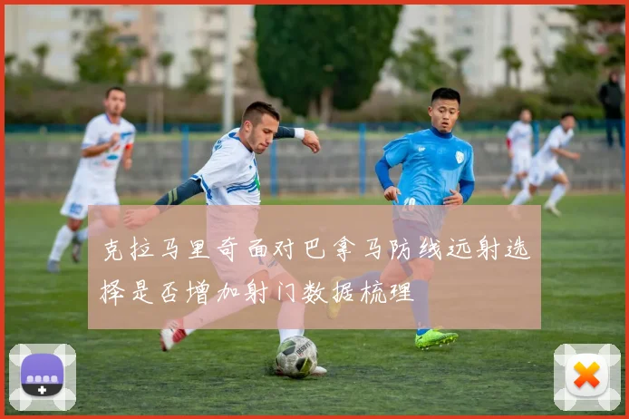 克拉马里奇面对巴拿马防线远射选择是否增加射门数据梳理