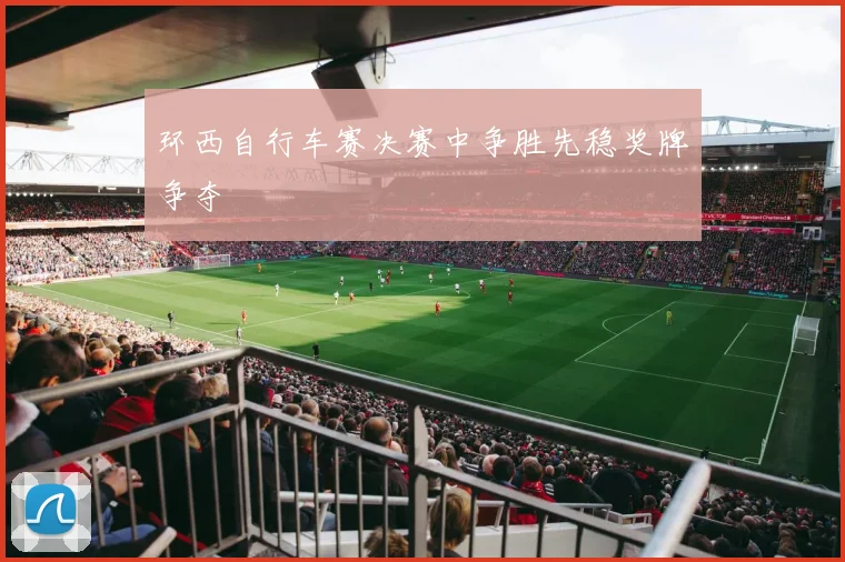 环西自行车赛决赛中争胜先稳奖牌争夺