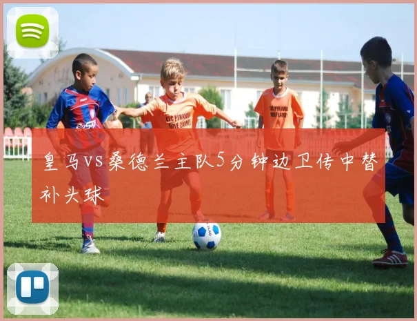 皇马vs桑德兰主队5分钟边卫传中替补头球