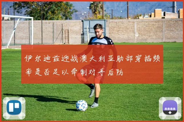 伊尔迪兹迎战澳大利亚肋部穿插频率是否足以牵制对手后防
