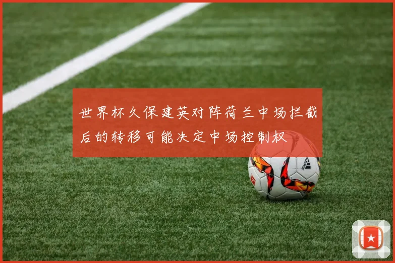 世界杯久保建英对阵荷兰中场拦截后的转移可能决定中场控制权