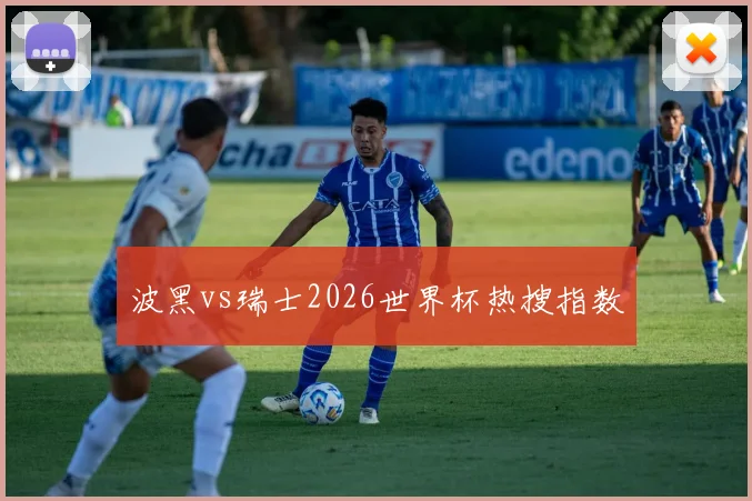 波黑vs瑞士2026世界杯热搜指数