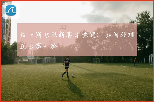 纽卡斯尔联新赛季课题:如何处理反击第一脚