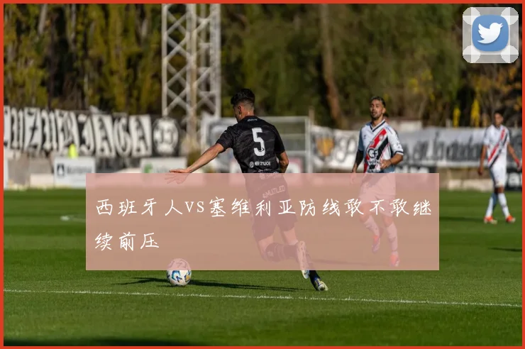 西班牙人vs塞维利亚防线敢不敢继续前压