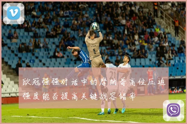 欧冠强强对话中的摩纳哥高位压迫强度能否提高关键战容错率