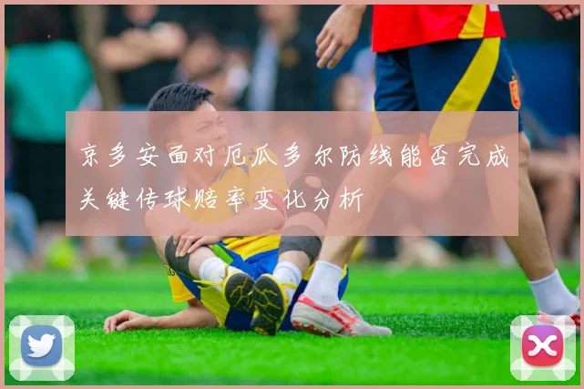 京多安面对厄瓜多尔防线能否完成关键传球赔率变化分析
