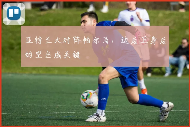 亚特兰大对阵帕尔马,边后卫身后的空当成关键