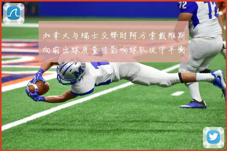 加拿大与瑞士交锋时阿方索戴维斯向前出球质量将影响球队攻守平衡