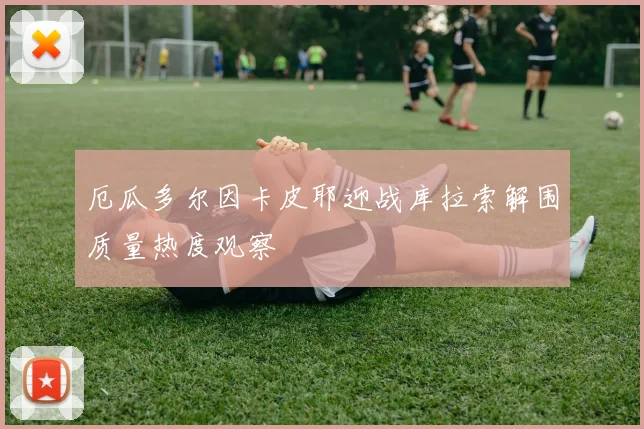 厄瓜多尔因卡皮耶迎战库拉索解围质量热度观察