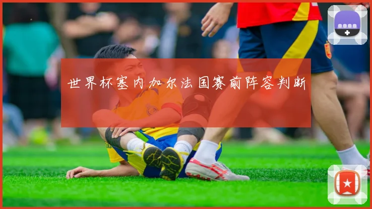 世界杯塞内加尔法国赛前阵容判断