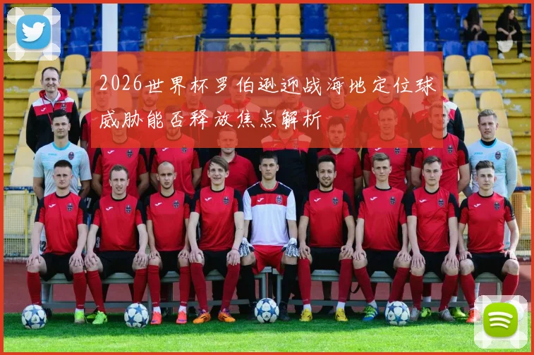 2026世界杯罗伯逊迎战海地定位球威胁能否释放焦点解析