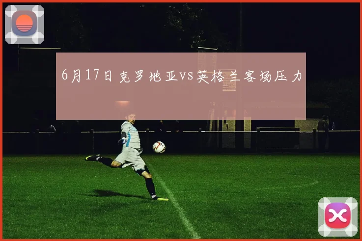 6月17日克罗地亚vs英格兰客场压力