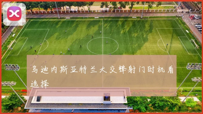 乌迪内斯亚特兰大交锋射门时机看选择