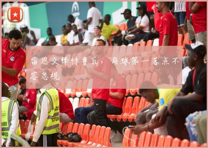 雷恩交锋特鲁瓦,角球第一落点不容忽视