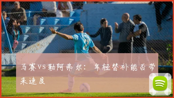 马赛vs勒阿弗尔：年轻替补能否带来速度