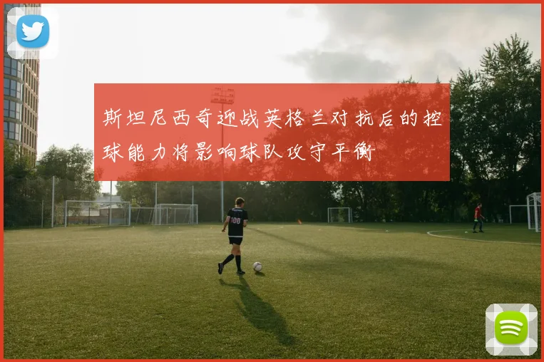 斯坦尼西奇迎战英格兰对抗后的控球能力将影响球队攻守平衡