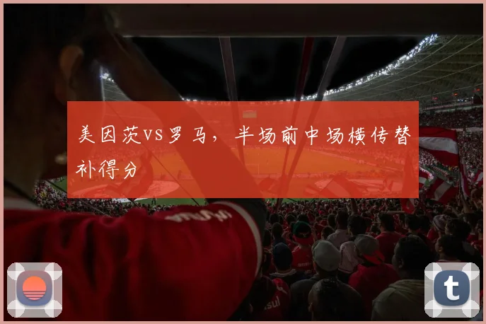 美因茨vs罗马,半场前中场横传替补得分